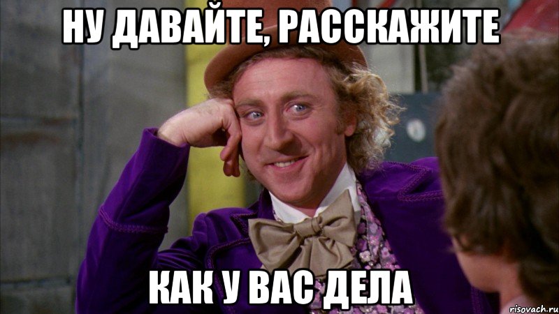 ну давайте, расскажите как у вас дела, Мем Ну давай расскажи (Вилли Вонка)