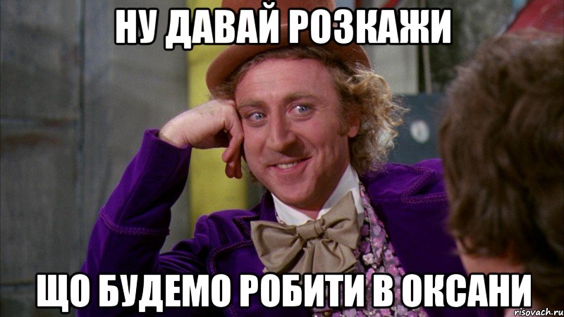 Ну давай розкажи що будемо робити в Оксани, Мем Ну давай расскажи (Вилли Вонка)