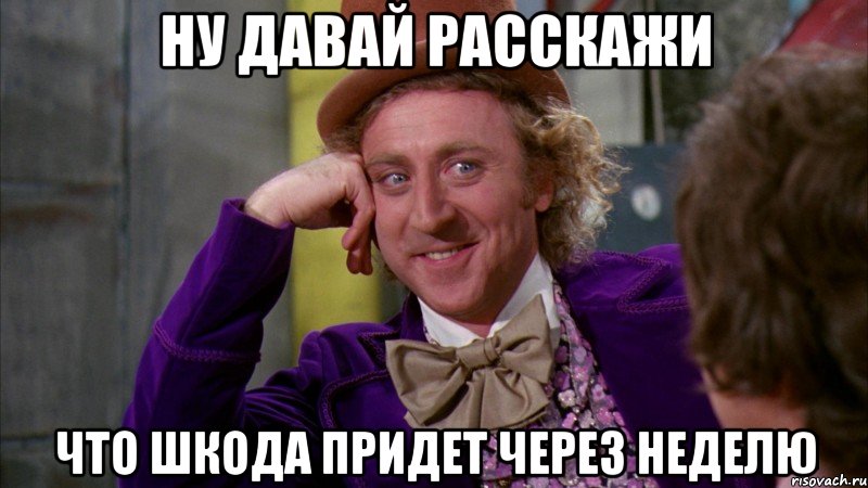 Ну давай расскажи что шкода придет через неделю, Мем Ну давай расскажи (Вилли Вонка)