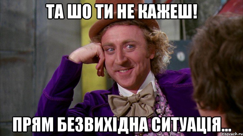 та шо ти не кажеш! прям безвихідна ситуація..., Мем Ну давай расскажи (Вилли Вонка)