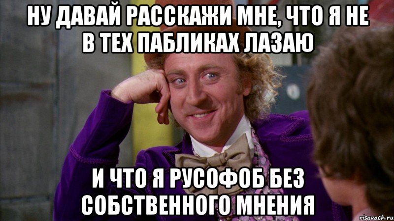 НУ ДАВАЙ РАССКАЖИ МНЕ, ЧТО Я НЕ В ТЕХ ПАБЛИКАХ ЛАЗАЮ И ЧТО Я РУСОФОБ БЕЗ СОБСТВЕННОГО МНЕНИЯ, Мем Ну давай расскажи (Вилли Вонка)