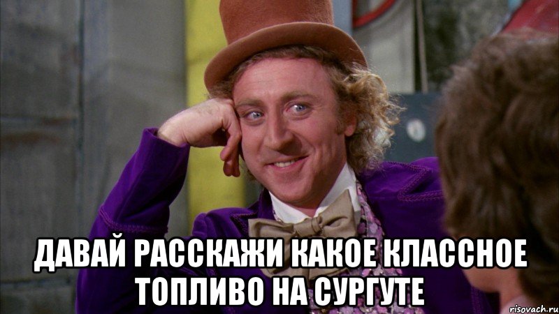  Давай расскажи какое классное топливо на сургуте, Мем Ну давай расскажи (Вилли Вонка)