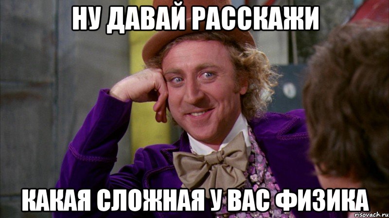 НУ ДАВАЙ РАССКАЖИ КАКАЯ СЛОЖНАЯ У ВАС ФИЗИКА, Мем Ну давай расскажи (Вилли Вонка)