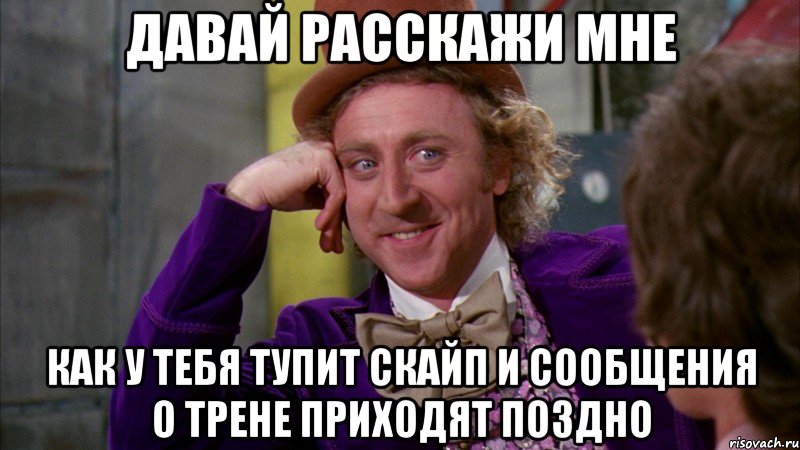 Давай расскажи мне Как у тебя тупит скайп и сообщения о трене приходят поздно, Мем Ну давай расскажи (Вилли Вонка)