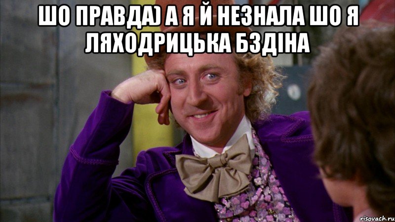 Шо правда) А я й незнала Шо я Ляходрицька Бздіна , Мем Ну давай расскажи (Вилли Вонка)