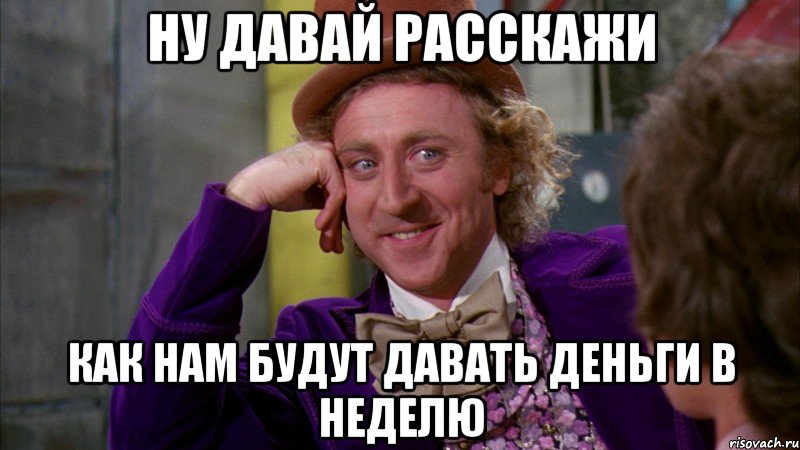 НУ ДАВАЙ РАССКАЖИ КАК НАМ БУДУТ ДАВАТЬ ДЕНЬГИ В НЕДЕЛЮ, Мем Ну давай расскажи (Вилли Вонка)