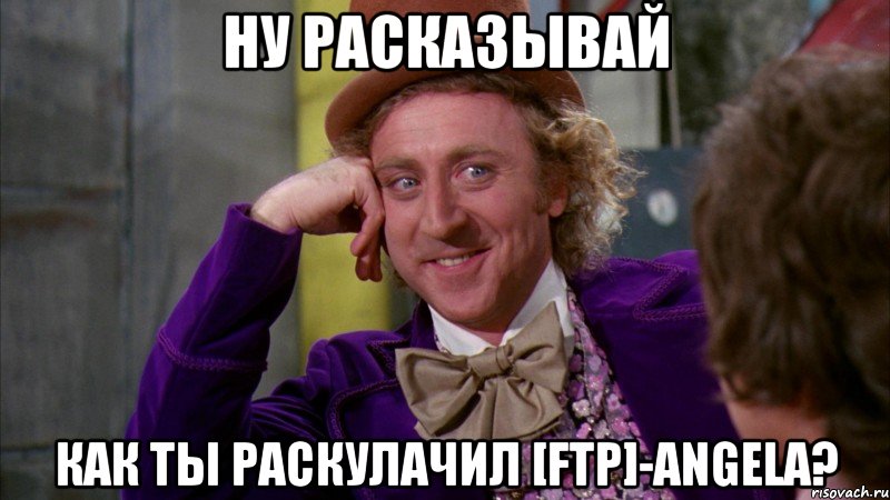 Ну расказывай Как ты раскулачил [FTP]-Angela?, Мем Ну давай расскажи (Вилли Вонка)