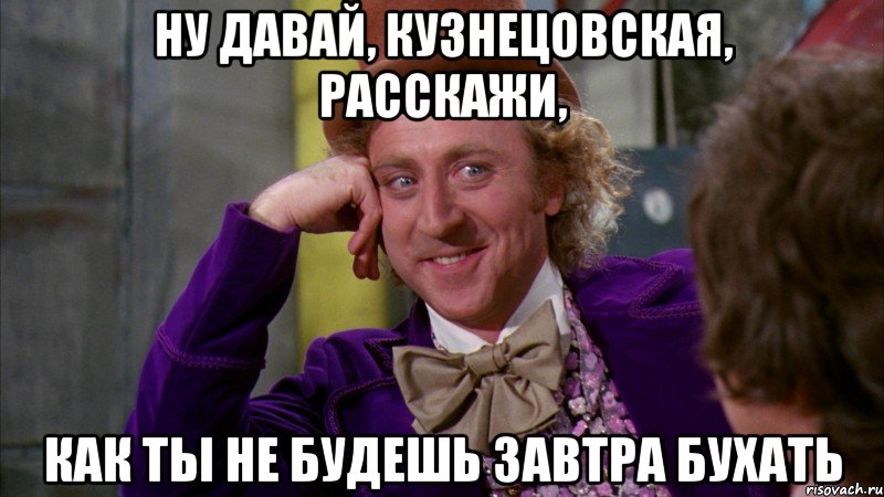 ну давай, кузнецовская, расскажи, как ты не будешь завтра бухать, Мем Ну давай расскажи (Вилли Вонка)