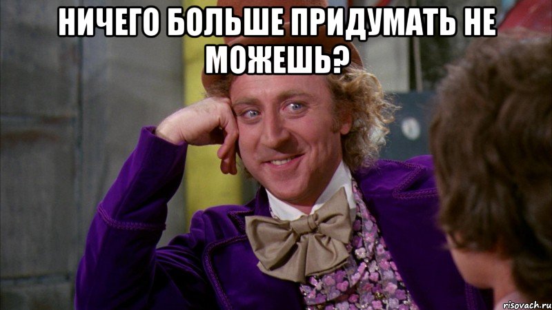 ничего больше придумать не можешь? , Мем Ну давай расскажи (Вилли Вонка)