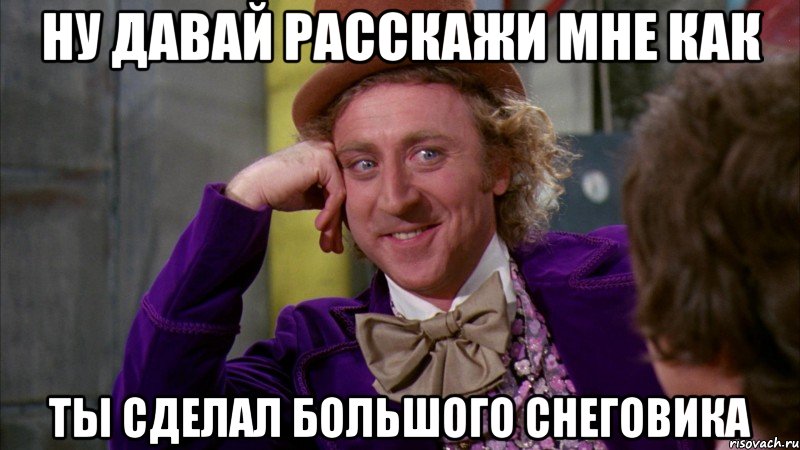 ну давай расскажи мне как ты сделал большого снеговика, Мем Ну давай расскажи (Вилли Вонка)