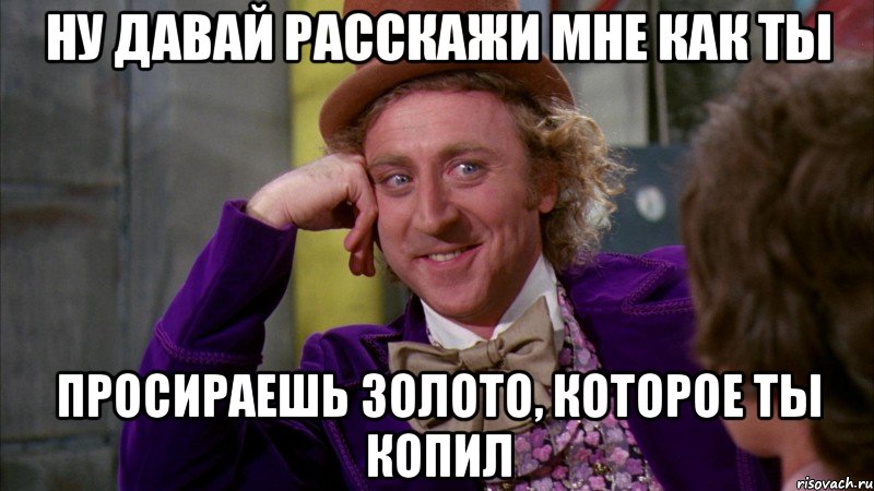 Ну давай расскажи мне как ты просираешь золото, которое ты копил, Мем Ну давай расскажи (Вилли Вонка)