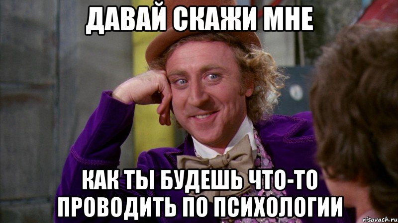 Давай скажи мне Как ты будешь что-то проводить по психологии, Мем Ну давай расскажи (Вилли Вонка)