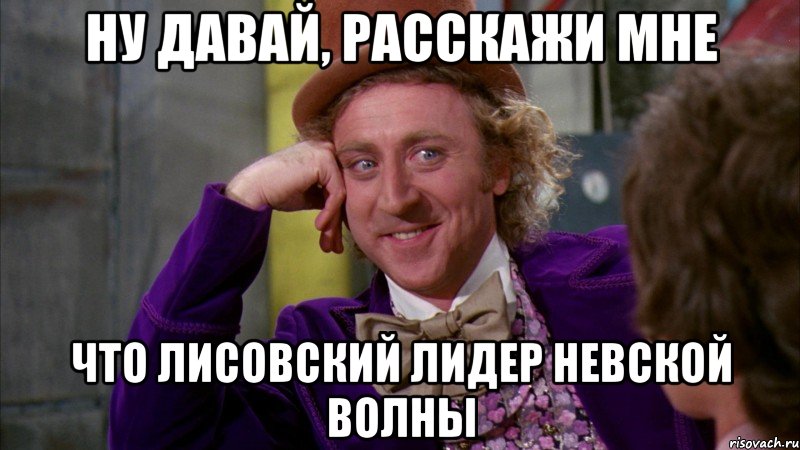 Ну давай, расскажи мне что Лисовский лидер Невской волны, Мем Ну давай расскажи (Вилли Вонка)