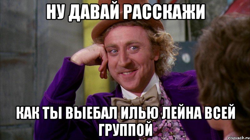 Ну давай расскажи как ты выебал Илью Лейна всей группой, Мем Ну давай расскажи (Вилли Вонка)