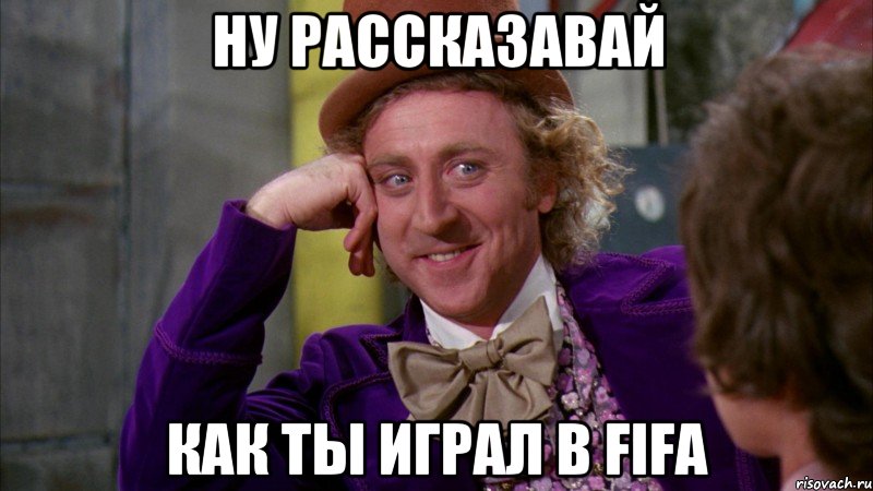 Ну рассказавай Как ты играл в Fifa, Мем Ну давай расскажи (Вилли Вонка)