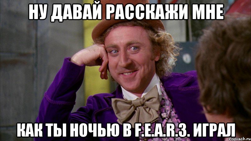 НУ ДАВАЙ РАССКАЖИ МНЕ КАК ТЫ НОЧЬЮ В F.E.A.R.3. ИГРАЛ, Мем Ну давай расскажи (Вилли Вонка)