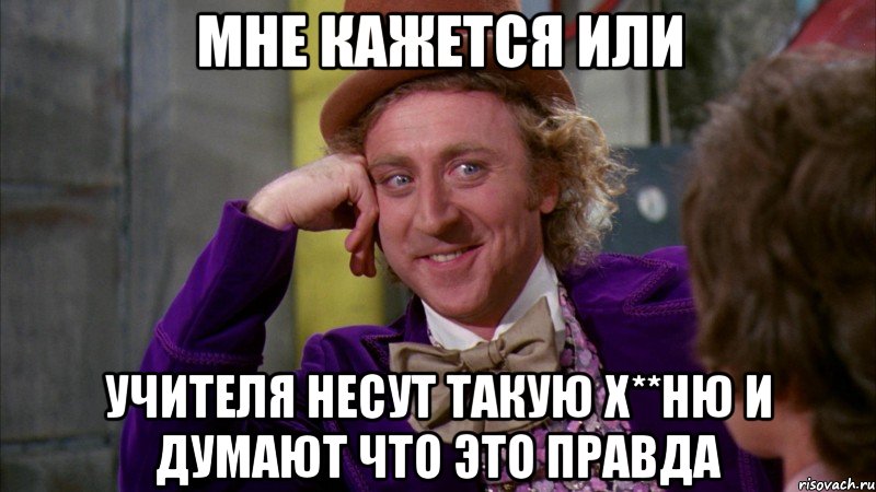 МНЕ КАЖЕТСЯ ИЛИ УЧИТЕЛЯ НЕСУТ ТАКУЮ Х**НЮ И ДУМАЮТ ЧТО ЭТО ПРАВДА, Мем Ну давай расскажи (Вилли Вонка)