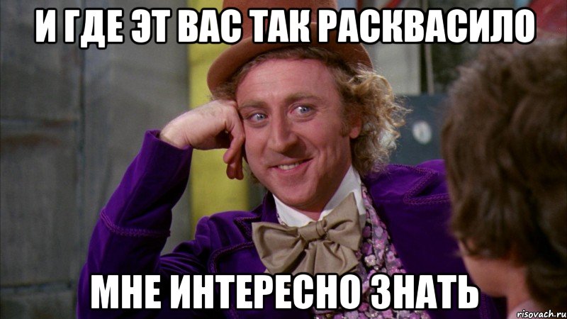 И ГДЕ ЭТ ВАС ТАК РАСКВАСИЛО МНЕ ИНТЕРЕСНО ЗНАТЬ, Мем Ну давай расскажи (Вилли Вонка)