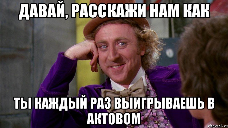 Давай, расскажи нам как ты каждый раз выигрываешь в актовом, Мем Ну давай расскажи (Вилли Вонка)