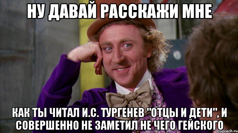 НУ ДАВАЙ РАССКАЖИ МНЕ КАК ТЫ ЧИТАЛ И.С. ТУРГЕНЕВ "ОТЦЫ И ДЕТИ", И СОВЕРШЕННО НЕ ЗАМЕТИЛ НЕ ЧЕГО ГЕЙСКОГО, Мем Ну давай расскажи (Вилли Вонка)