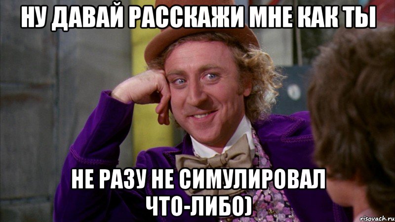 НУ ДАВАЙ РАССКАЖИ МНЕ КАК ТЫ не разу не симулировал что-либо), Мем Ну давай расскажи (Вилли Вонка)