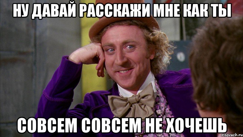 НУ ДАВАЙ РАССКАЖИ МНЕ КАК ТЫ СОВСЕМ СОВСЕМ НЕ ХОЧЕШЬ, Мем Ну давай расскажи (Вилли Вонка)