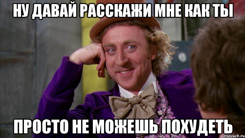 НУ ДАВАЙ РАССКАЖИ МНЕ КАК ТЫ ПРОСТО НЕ МОЖЕШЬ ПОХУДЕТЬ, Мем Ну давай расскажи (Вилли Вонка)