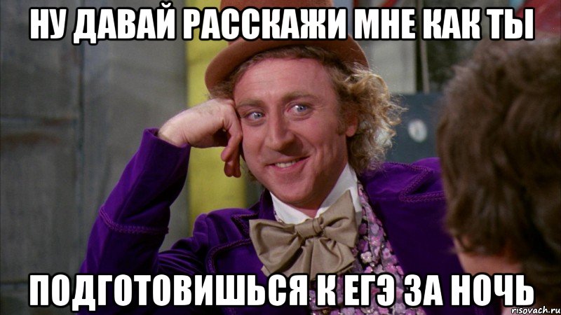 НУ ДАВАЙ РАССКАЖИ МНЕ КАК ТЫ ПОДГОТОВИШЬСЯ К ЕГЭ ЗА НОЧЬ, Мем Ну давай расскажи (Вилли Вонка)