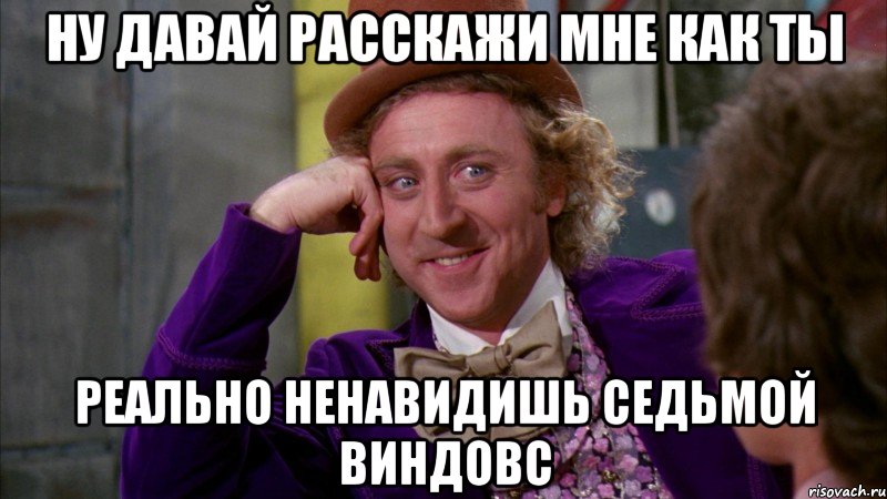 НУ ДАВАЙ РАССКАЖИ МНЕ КАК ТЫ РЕАЛЬНО НЕНАВИДИШЬ СЕДЬМОЙ ВИНДОВС, Мем Ну давай расскажи (Вилли Вонка)