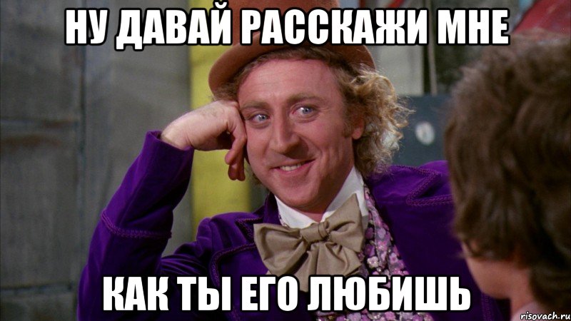 НУ ДАВАЙ РАССКАЖИ МНЕ КАК ТЫ ЕГО ЛЮБИШЬ, Мем Ну давай расскажи (Вилли Вонка)