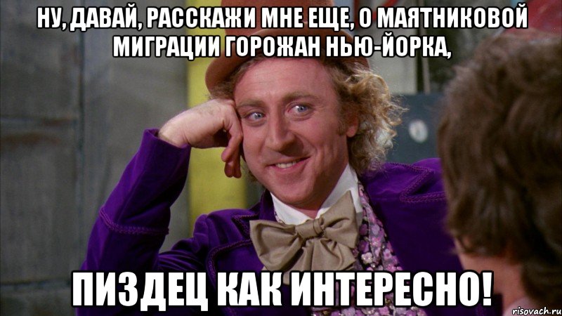 НУ, давай, расскажи мне еще, о маятниковой миграции горожан Нью-Йорка, Пиздец как интересно!, Мем Ну давай расскажи (Вилли Вонка)