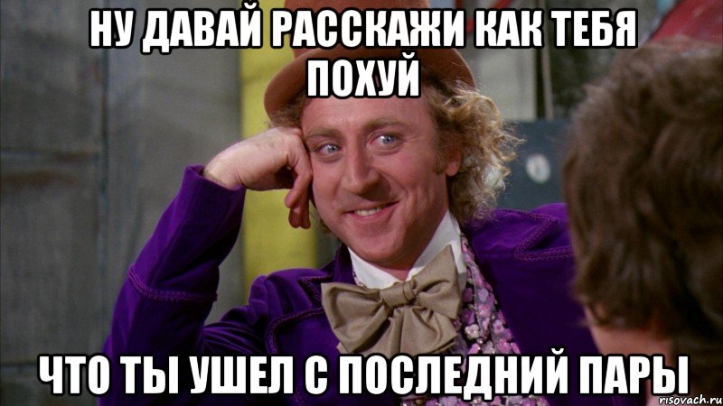 Ну давай расскажи как тебя похуй Что ты ушел с последний пары, Мем Ну давай расскажи (Вилли Вонка)