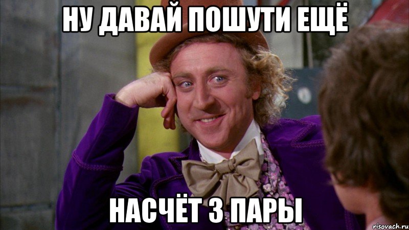 Ну давай пошути ещё Насчёт 3 пары, Мем Ну давай расскажи (Вилли Вонка)