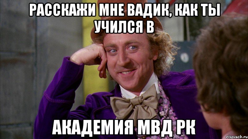 Расскажи мне вадик, как ты учился в Академия МВД РК, Мем Ну давай расскажи (Вилли Вонка)