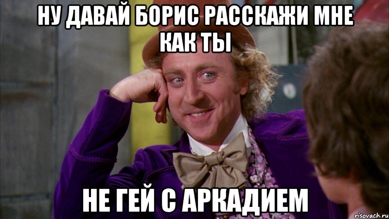 ну давай борис расскажи мне как ты не гей с аркадием, Мем Ну давай расскажи (Вилли Вонка)