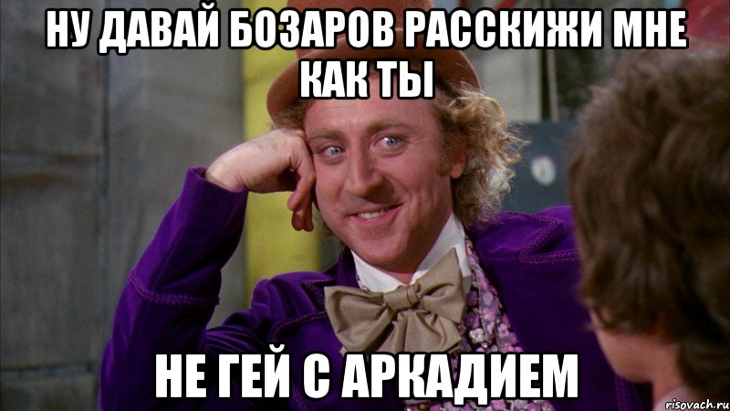 ну давай бозаров расскижи мне как ты не гей с аркадием, Мем Ну давай расскажи (Вилли Вонка)