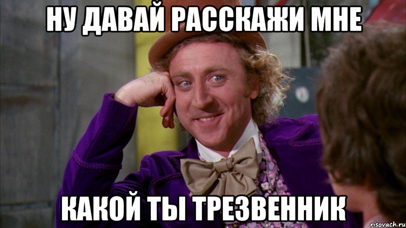 ну давай расскажи мне какой ты трезвенник, Мем Ну давай расскажи (Вилли Вонка)