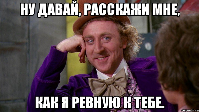 Ну давай, расскажи мне, как я ревную к тебе., Мем Ну давай расскажи (Вилли Вонка)