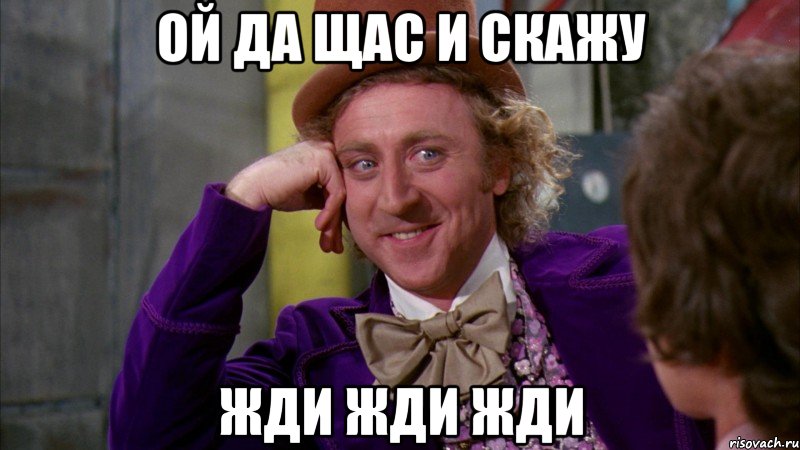 Ой да щас и скажу Жди жди жди, Мем Ну давай расскажи (Вилли Вонка)