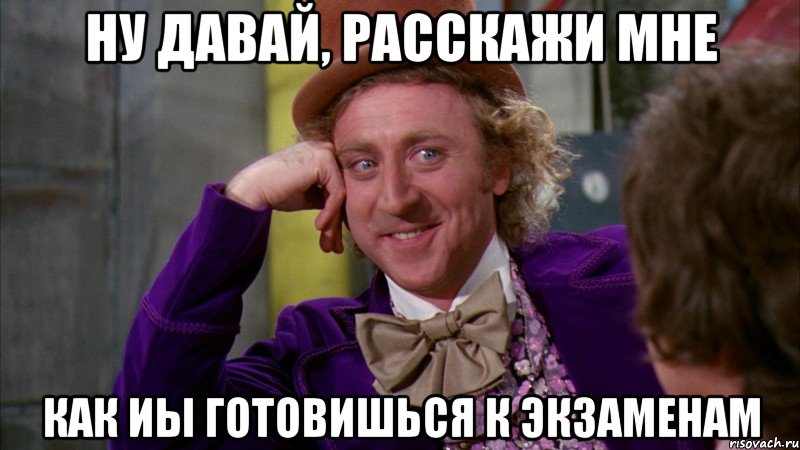 Ну давай, расскажи мне Как иы готовишься к экзаменам, Мем Ну давай расскажи (Вилли Вонка)