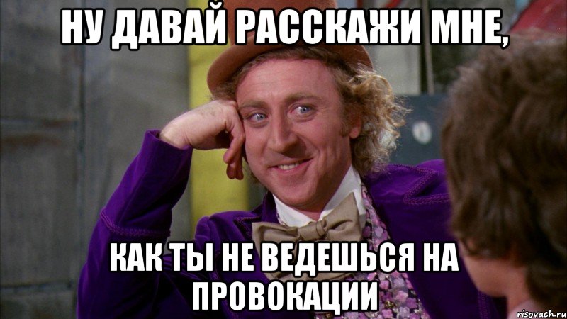 Ну давай расскажи мне, как ты не ведешься на провокации, Мем Ну давай расскажи (Вилли Вонка)