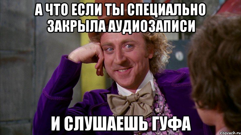 А что если ты специально закрыла аудиозаписи И слушаешь гуфа, Мем Ну давай расскажи (Вилли Вонка)