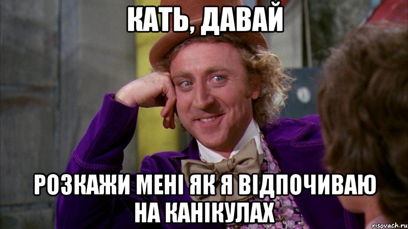 Кать, давай розкажи мені як я відпочиваю на канікулах, Мем Ну давай расскажи (Вилли Вонка)