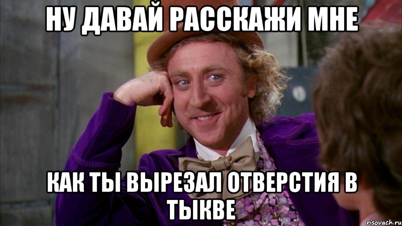 ну давай расскажи мне как ты вырезал отверстия в тыкве, Мем Ну давай расскажи (Вилли Вонка)