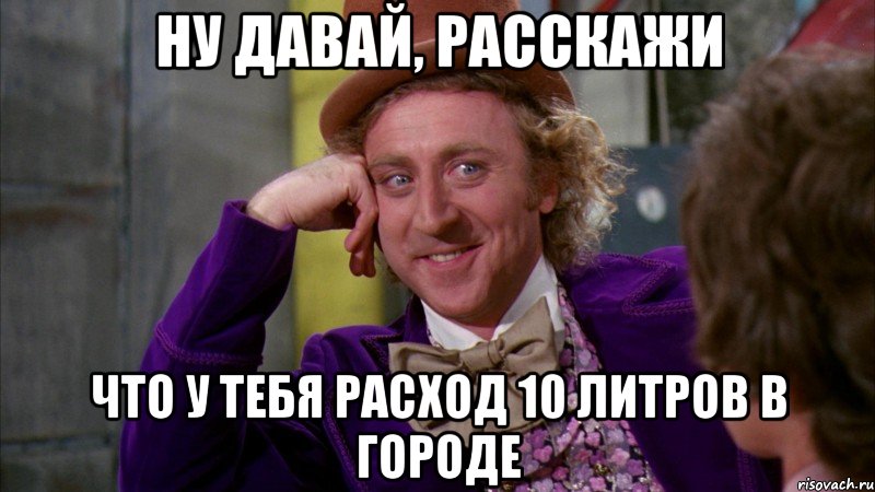 ну давай, расскажи что у тебя расход 10 литров в городе, Мем Ну давай расскажи (Вилли Вонка)