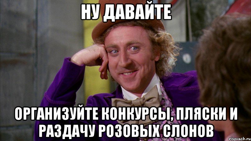 ну давайте организуйте конкурсы, пляски и раздачу розовых слонов, Мем Ну давай расскажи (Вилли Вонка)