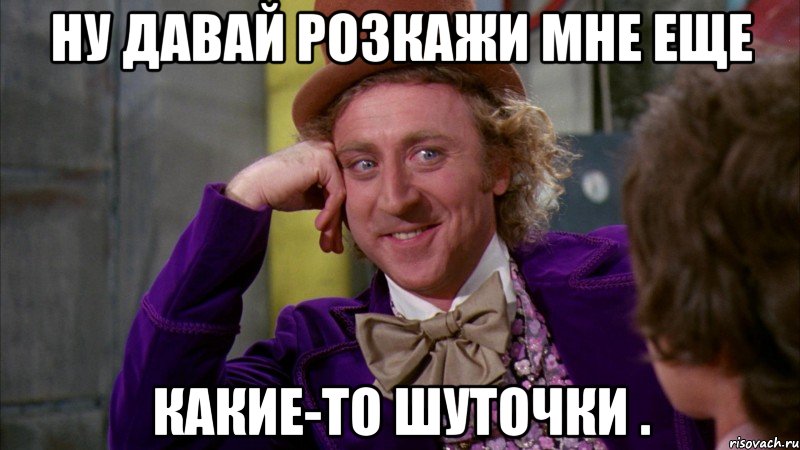 Ну давай розкажи мне еще Какие-то шуточки ., Мем Ну давай расскажи (Вилли Вонка)