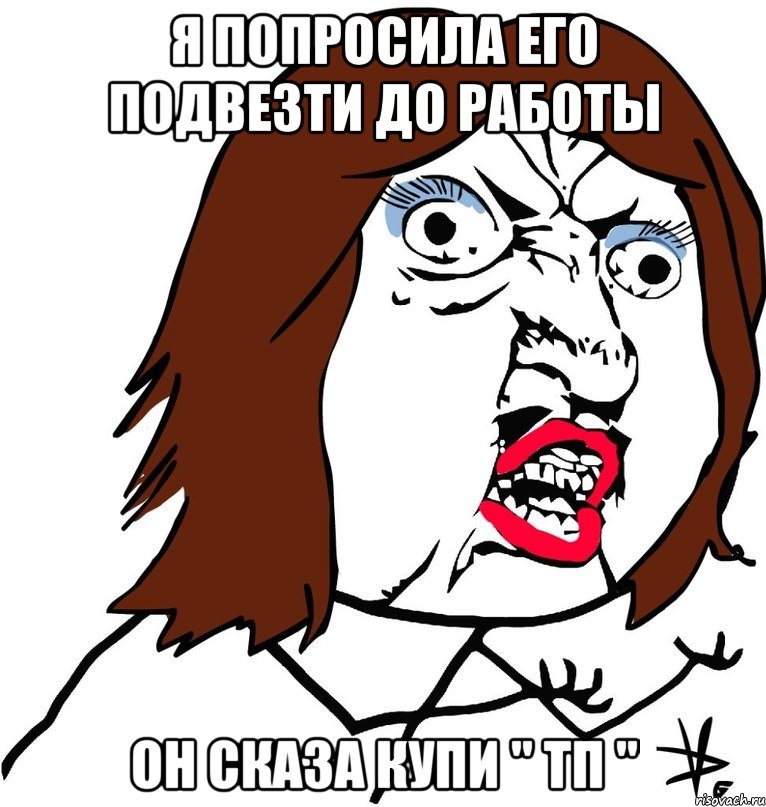 я попросила его подвезти до работы он сказа купи " ТП ", Мем Ну почему (девушка)