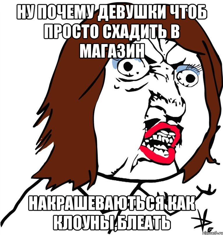 Ну почему девушки чтоб просто схадить в магазин Накрашеваються как клоуны,блеать, Мем Ну почему (девушка)