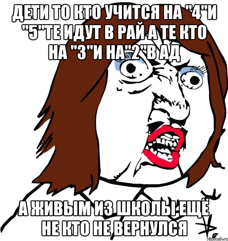 ДЕТИ ТО КТО УЧИТСЯ НА "4"И "5"ТЕ ИДУТ В РАЙ А ТЕ КТО НА "3"И НА"2"В АД А ЖИВЫМ ИЗ ШКОЛЫ ЕЩЁ НЕ КТО НЕ ВЕРНУЛСЯ, Мем Ну почему (девушка)